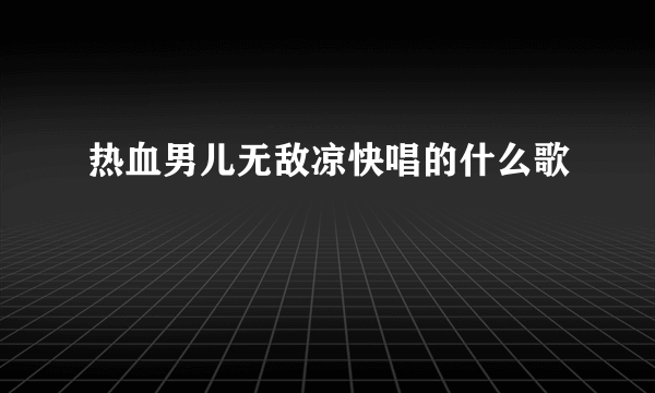 热血男儿无敌凉快唱的什么歌