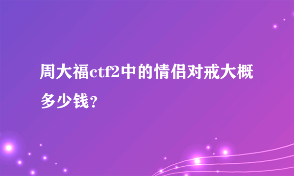 周大福ctf2中的情侣对戒大概多少钱？