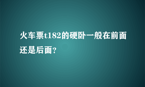 火车票t182的硬卧一般在前面还是后面？