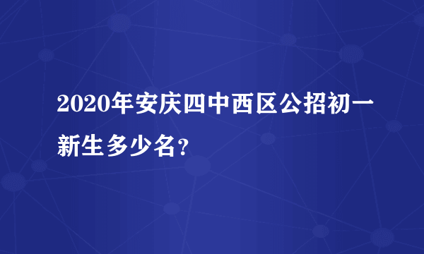 2020年安庆四中西区公招初一新生多少名？