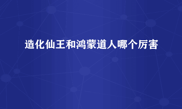 造化仙王和鸿蒙道人哪个厉害