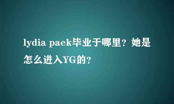 lydia paek毕业于哪里？她是怎么进入YG的？