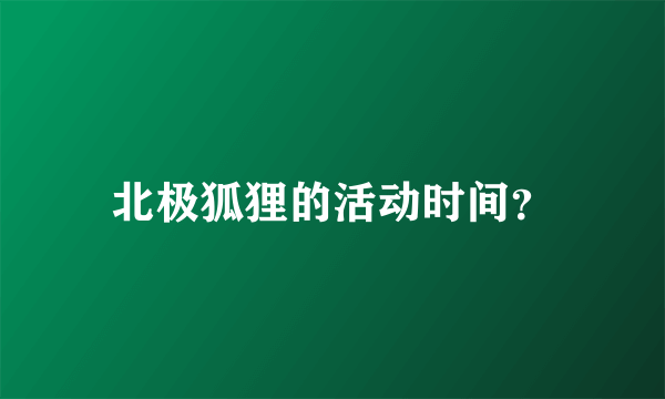 北极狐狸的活动时间？