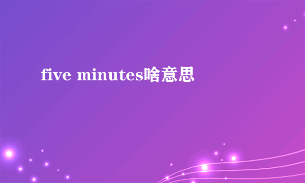 five minutes啥意思