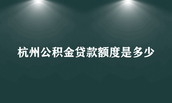 杭州公积金贷款额度是多少