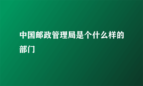 中国邮政管理局是个什么样的部门