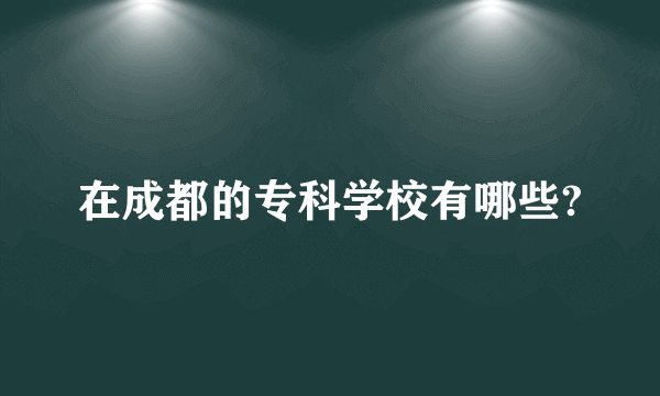 在成都的专科学校有哪些?