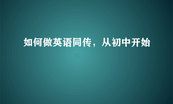 如何做英语同传，从初中开始