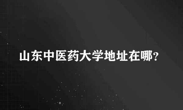 山东中医药大学地址在哪？