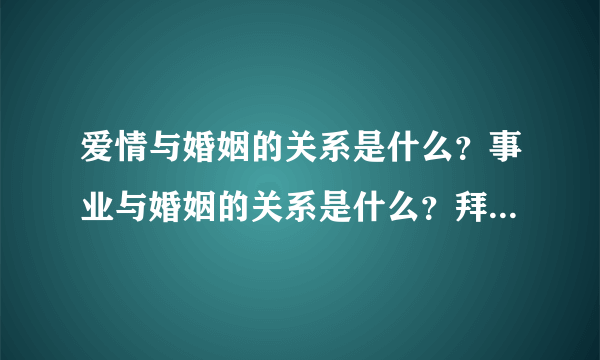 爱情与婚姻的关系是什么？事业与婚姻的关系是什么？拜托各位大神