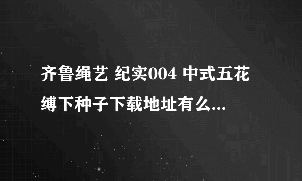 齐鲁绳艺 纪实004 中式五花缚下种子下载地址有么？谢恩公！