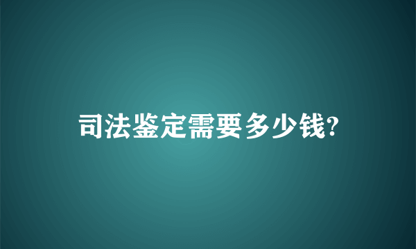 司法鉴定需要多少钱?