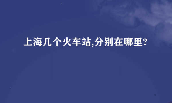 上海几个火车站,分别在哪里?