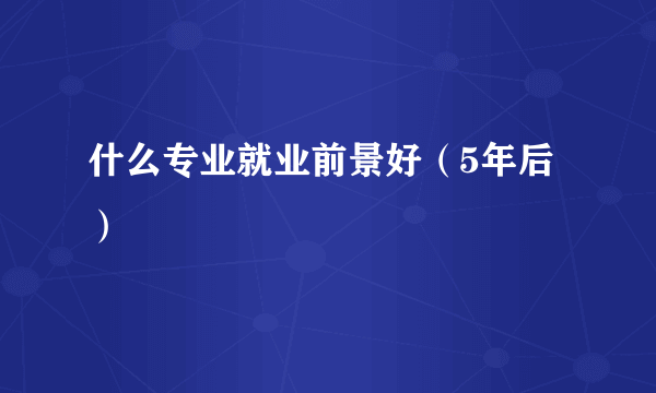 什么专业就业前景好（5年后）