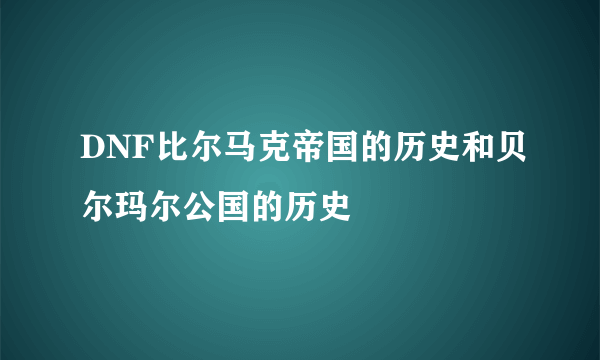 DNF比尔马克帝国的历史和贝尔玛尔公国的历史