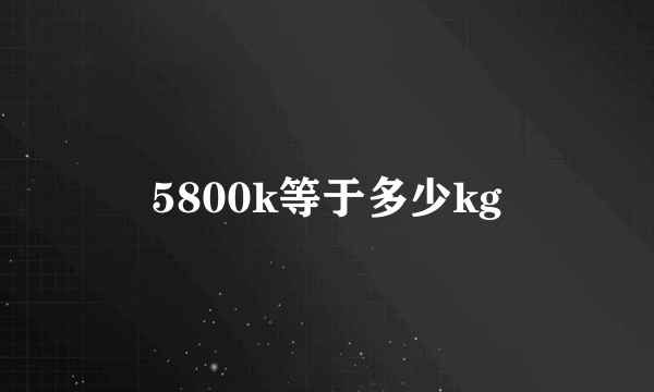 5800k等于多少kg