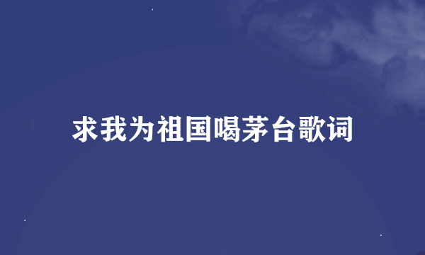 求我为祖国喝茅台歌词