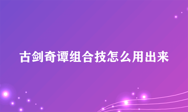 古剑奇谭组合技怎么用出来