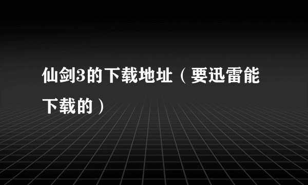 仙剑3的下载地址（要迅雷能下载的）