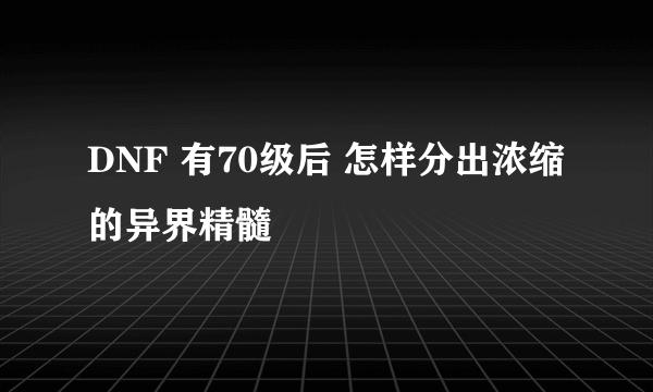 DNF 有70级后 怎样分出浓缩的异界精髓