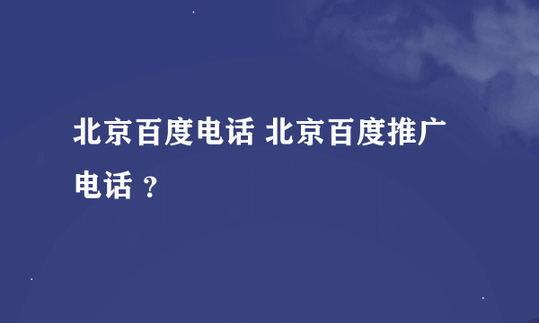 北京百度电话 北京百度推广电话 ？