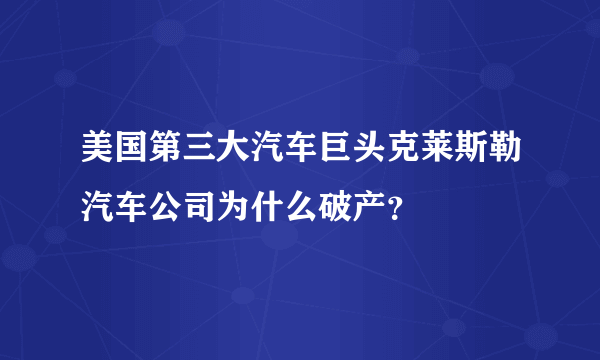 美国第三大汽车巨头克莱斯勒汽车公司为什么破产？