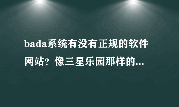 bada系统有没有正规的软件网站？像三星乐园那样的，怎么bada那么好的系统各网站都没有专属软件啊？