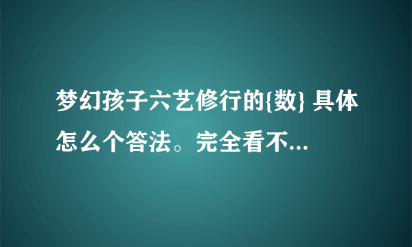 梦幻孩子六艺修行的{数} 具体怎么个答法。完全看不懂。 能详细教的最好。TUT