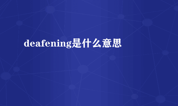 deafening是什么意思