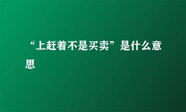 “上赶着不是买卖”是什么意思