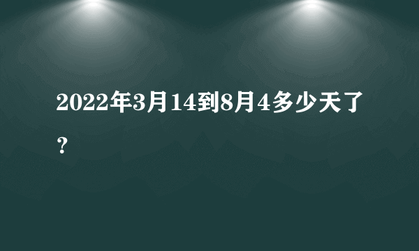 2022年3月14到8月4多少天了？