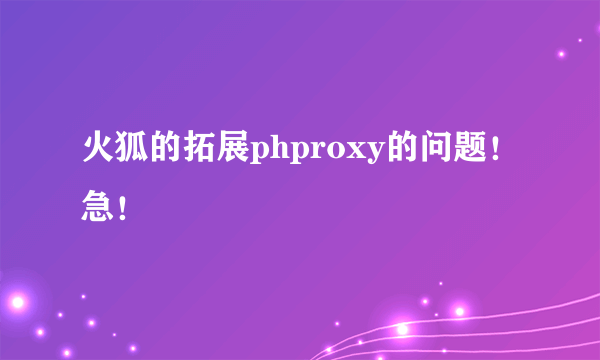 火狐的拓展phproxy的问题！急！