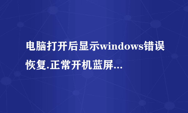 电脑打开后显示windows错误恢复.正常开机蓝屏，上一次正常启动也蓝屏？