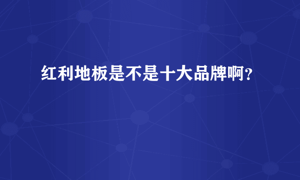 红利地板是不是十大品牌啊？