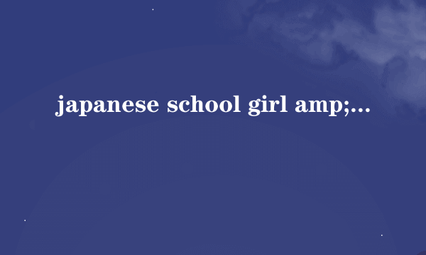 japanese school girl amp;teacher fuck是什么意思