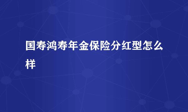 国寿鸿寿年金保险分红型怎么样