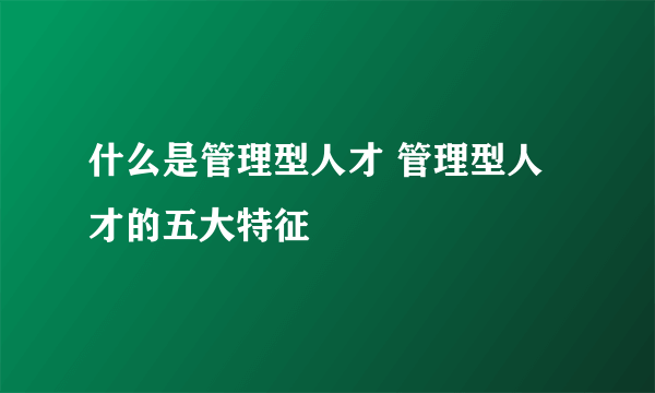 什么是管理型人才 管理型人才的五大特征