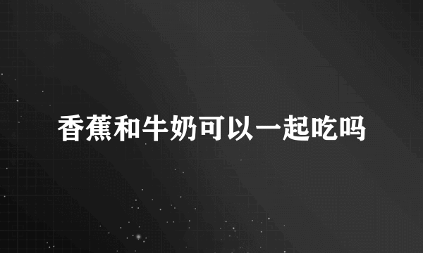 香蕉和牛奶可以一起吃吗