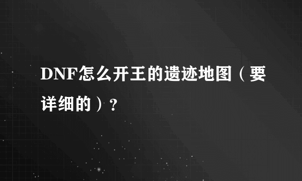 DNF怎么开王的遗迹地图（要详细的）？