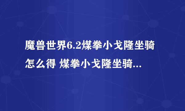 魔兽世界6.2煤拳小戈隆坐骑怎么得 煤拳小戈隆坐骑获得方法