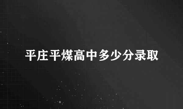 平庄平煤高中多少分录取