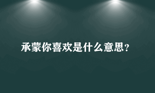 承蒙你喜欢是什么意思？