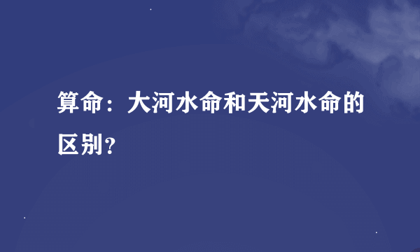 算命：大河水命和天河水命的区别？