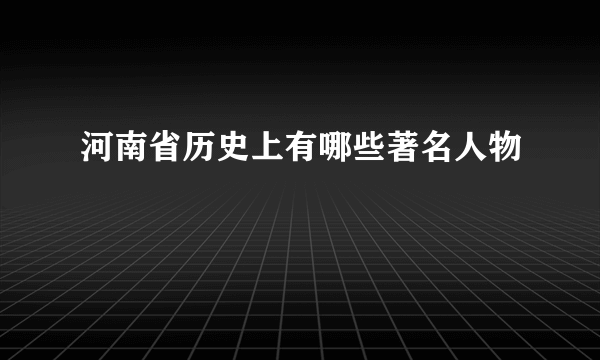 河南省历史上有哪些著名人物