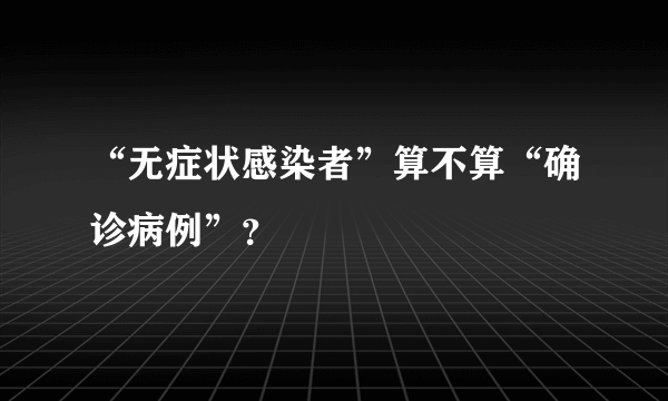 “无症状感染者”算不算“确诊病例”？