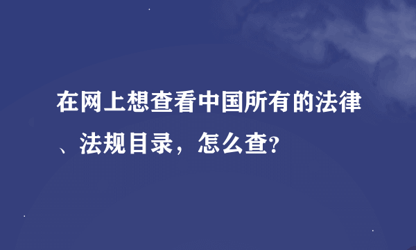 在网上想查看中国所有的法律、法规目录，怎么查？