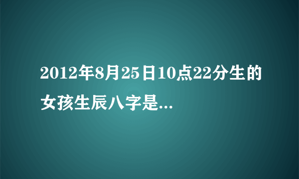 2012年8月25日10点22分生的女孩生辰八字是什么，五行怎么算，怎么取名。