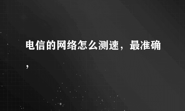 电信的网络怎么测速，最准确，