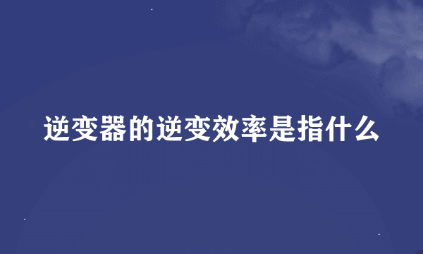 逆变器的逆变效率是指什么