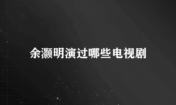 余灏明演过哪些电视剧